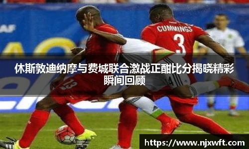休斯敦迪纳摩与费城联合激战正酣比分揭晓精彩瞬间回顾